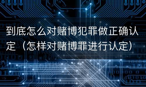 到底怎么对赌博犯罪做正确认定（怎样对赌博罪进行认定）