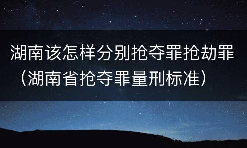 湖南该怎样分别抢夺罪抢劫罪（湖南省抢夺罪量刑标准）