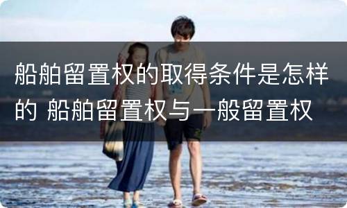 船舶留置权的取得条件是怎样的 船舶留置权与一般留置权