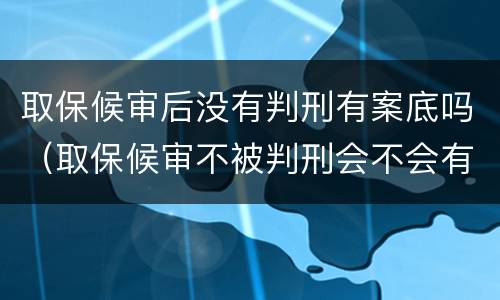 取保候审后没有判刑有案底吗（取保候审不被判刑会不会有案底）