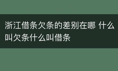 浙江借条欠条的差别在哪 什么叫欠条什么叫借条