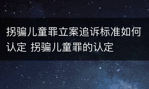 拐骗儿童罪立案追诉标准如何认定 拐骗儿童罪的认定