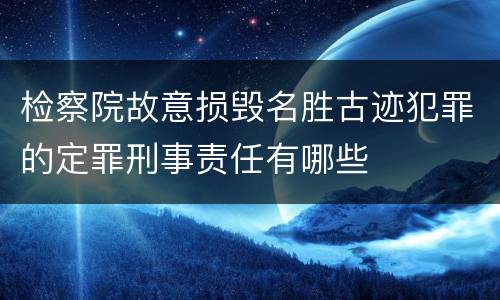 检察院故意损毁名胜古迹犯罪的定罪刑事责任有哪些