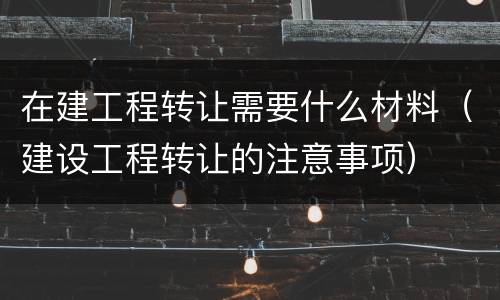 在建工程转让需要什么材料（建设工程转让的注意事项）