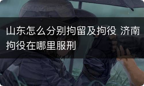 山东怎么分别拘留及拘役 济南拘役在哪里服刑