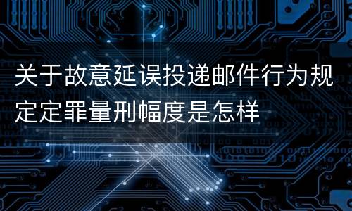 关于故意延误投递邮件行为规定定罪量刑幅度是怎样