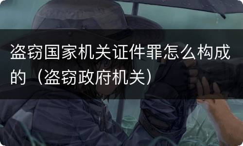 盗窃国家机关证件罪怎么构成的（盗窃政府机关）