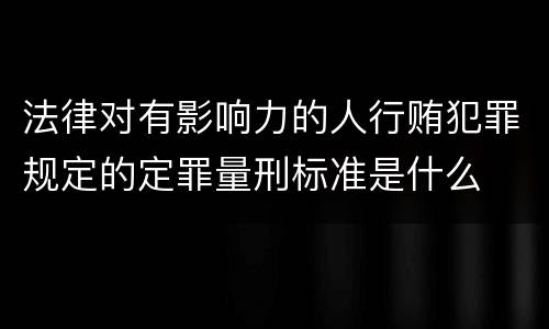 法律对有影响力的人行贿犯罪规定的定罪量刑标准是什么