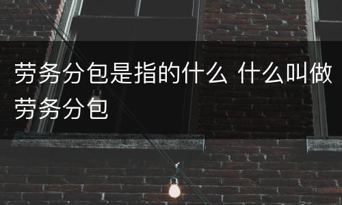 劳务分包是指的什么 什么叫做劳务分包