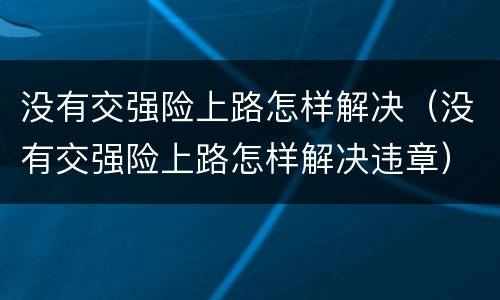 没有交强险上路怎样解决（没有交强险上路怎样解决违章）