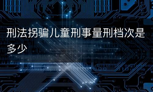 刑法拐骗儿童刑事量刑档次是多少