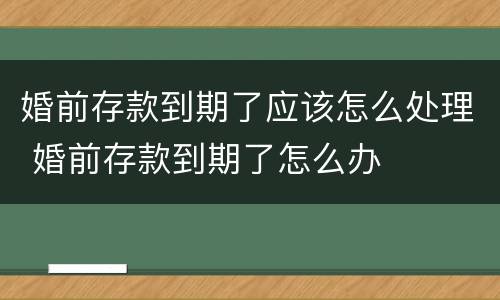 婚前存款到期了应该怎么处理 婚前存款到期了怎么办