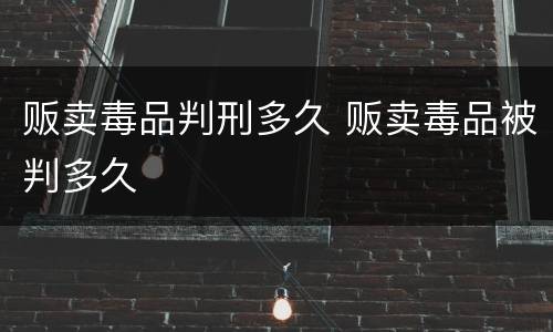 贩卖毒品判刑多久 贩卖毒品被判多久