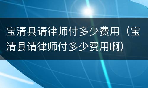 宝清县请律师付多少费用（宝清县请律师付多少费用啊）