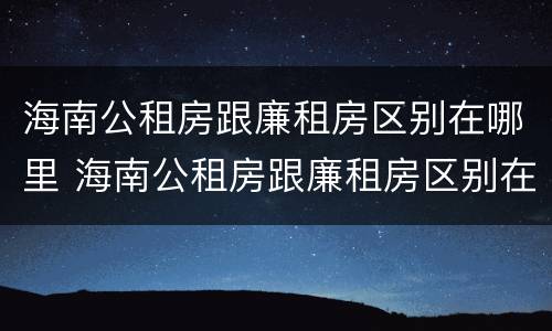 海南公租房跟廉租房区别在哪里 海南公租房跟廉租房区别在哪里啊