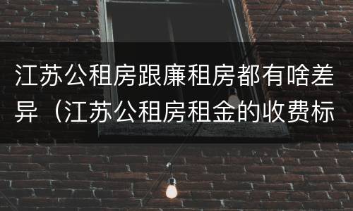 江苏公租房跟廉租房都有啥差异（江苏公租房租金的收费标准）