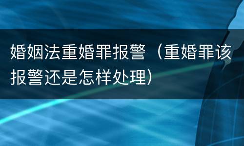 婚姻法重婚罪报警（重婚罪该报警还是怎样处理）