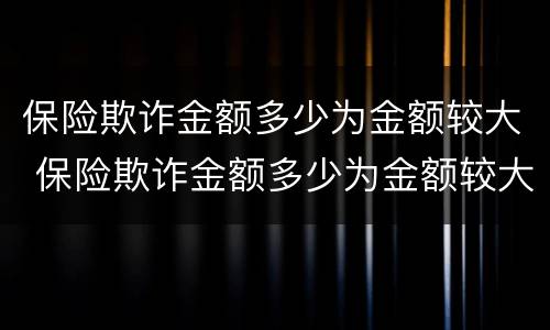 保险欺诈金额多少为金额较大 保险欺诈金额多少为金额较大的