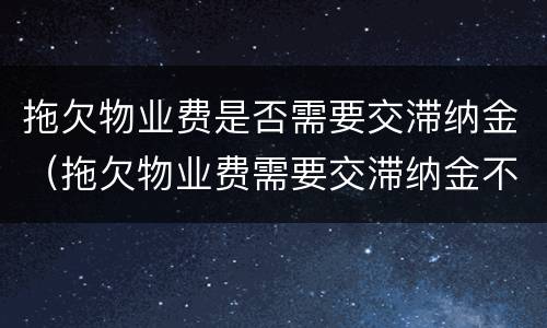 拖欠物业费是否需要交滞纳金（拖欠物业费需要交滞纳金不）