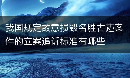 我国规定故意损毁名胜古迹案件的立案追诉标准有哪些