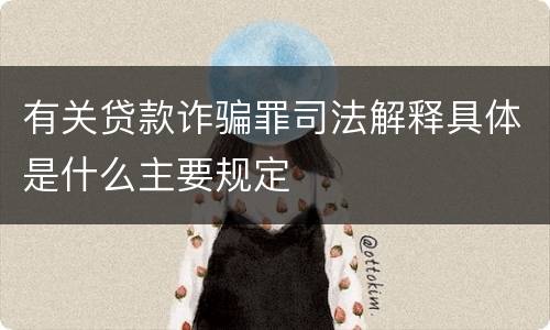 有关贷款诈骗罪司法解释具体是什么主要规定