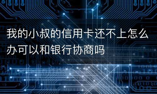 我的小叔的信用卡还不上怎么办可以和银行协商吗
