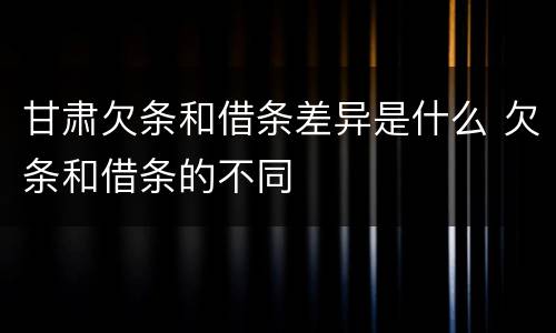 甘肃欠条和借条差异是什么 欠条和借条的不同