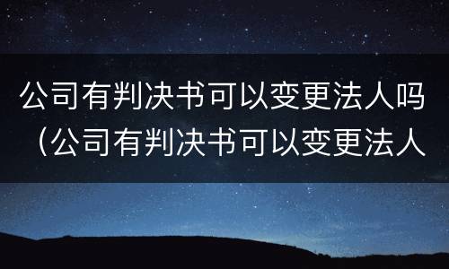 公司有判决书可以变更法人吗（公司有判决书可以变更法人吗怎么办）