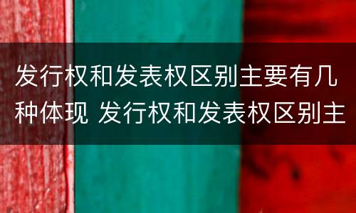 发行权和发表权区别主要有几种体现 发行权和发表权区别主要有几种体现形式