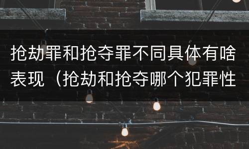 抢劫罪和抢夺罪不同具体有啥表现（抢劫和抢夺哪个犯罪性质严重）