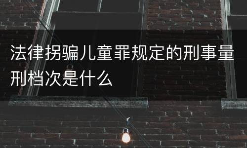 法律拐骗儿童罪规定的刑事量刑档次是什么