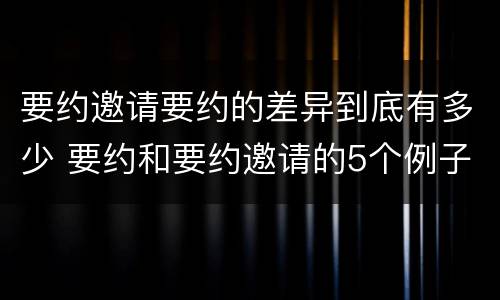 要约邀请要约的差异到底有多少 要约和要约邀请的5个例子
