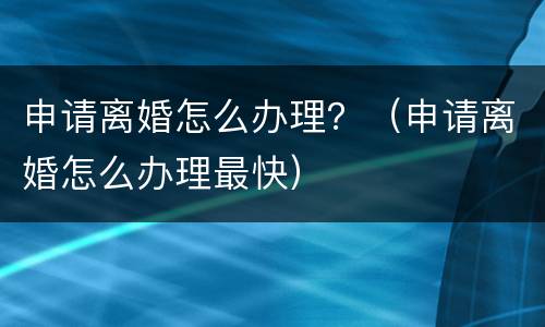申请离婚怎么办理？（申请离婚怎么办理最快）