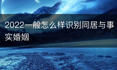2022一般怎么样识别同居与事实婚姻