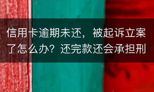 信用卡逾期未还，被起诉立案了怎么办？还完款还会承担刑事责任吗