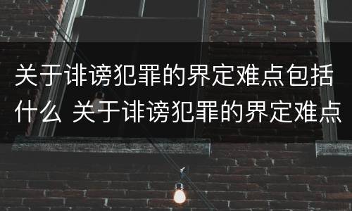 关于诽谤犯罪的界定难点包括什么 关于诽谤犯罪的界定难点包括什么