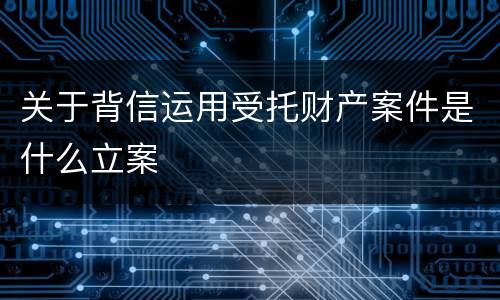 关于背信运用受托财产案件是什么立案