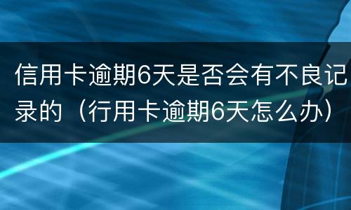 信用卡逾期6天是否会有不良记录的（行用卡逾期6天怎么办）