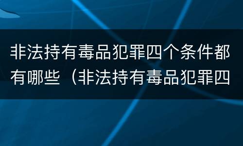 非法持有毒品犯罪四个条件都有哪些（非法持有毒品犯罪四个条件都有哪些内容）