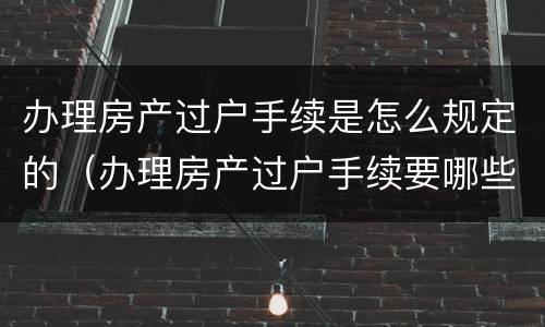 办理房产过户手续是怎么规定的（办理房产过户手续要哪些证件）