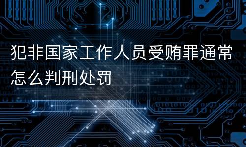 犯非国家工作人员受贿罪通常怎么判刑处罚