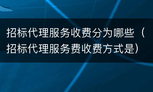 招标代理服务收费分为哪些（招标代理服务费收费方式是）