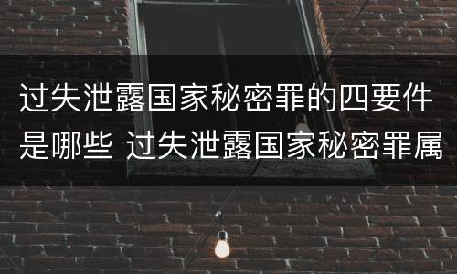 过失泄露国家秘密罪的四要件是哪些 过失泄露国家秘密罪属于哪一类犯罪