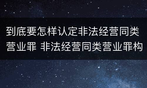 到底要怎样认定非法经营同类营业罪 非法经营同类营业罪构成要件