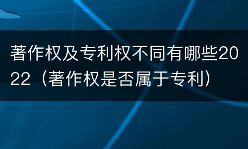 著作权及专利权不同有哪些2022（著作权是否属于专利）
