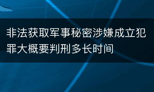非法获取军事秘密涉嫌成立犯罪大概要判刑多长时间