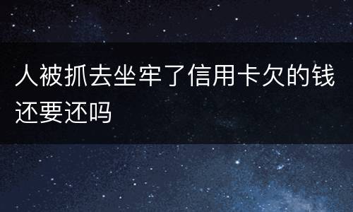 人被抓去坐牢了信用卡欠的钱还要还吗