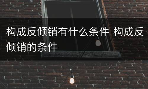 构成反倾销有什么条件 构成反倾销的条件