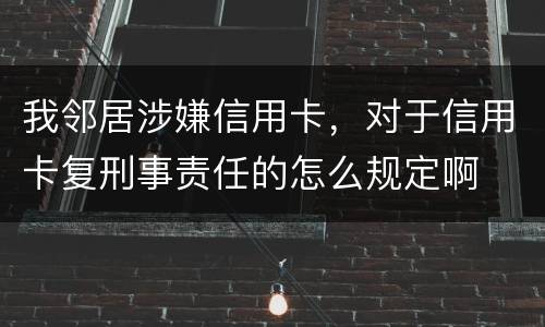 我邻居涉嫌信用卡，对于信用卡复刑事责任的怎么规定啊