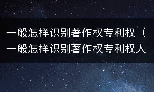 一般怎样识别著作权专利权（一般怎样识别著作权专利权人）